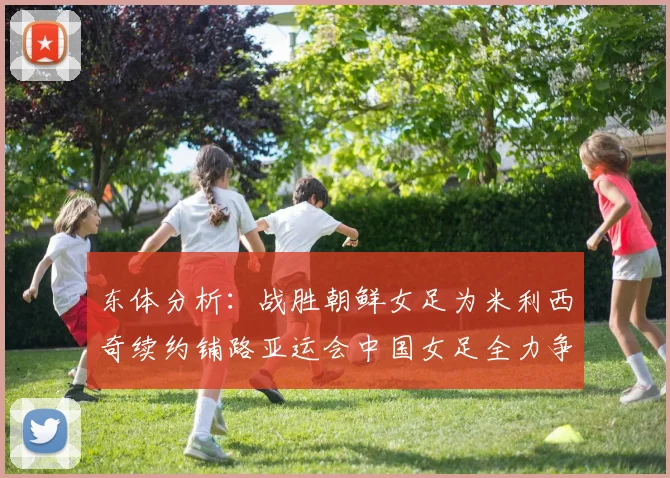 东体分析：战胜朝鲜女足为米利西奇续约铺路亚运会中国女足全力争金