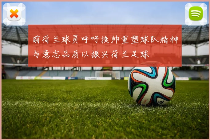 前荷兰球员呼吁换帅重塑球队精神与意志品质以振兴荷兰足球
