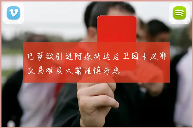 巴萨欲引进阿森纳边后卫因卡皮耶交易难度大需谨慎考虑