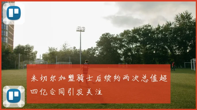 米切尔加盟骑士后续约两次总值超四亿合同引发关注