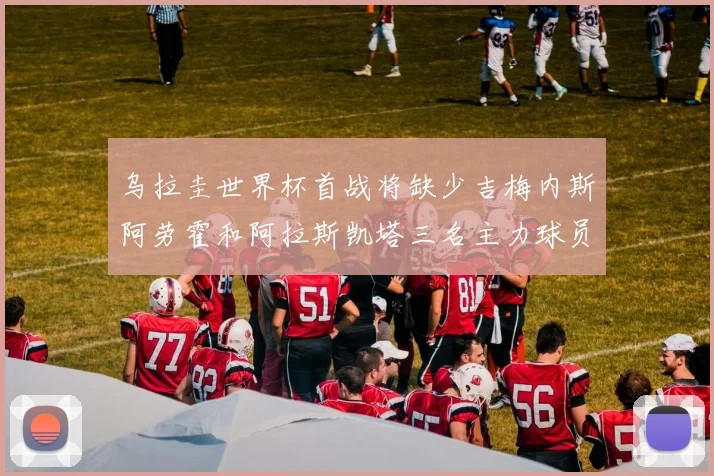 乌拉圭世界杯首战将缺少吉梅内斯阿劳霍和阿拉斯凯塔三名主力球员