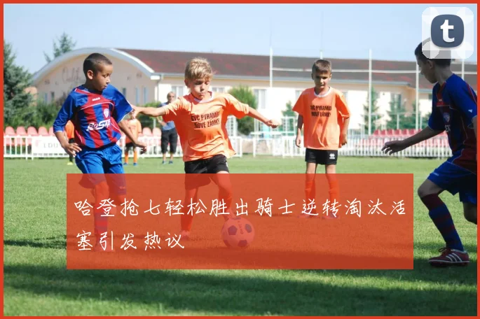 哈登抢七轻松胜出骑士逆转淘汰活塞引发热议