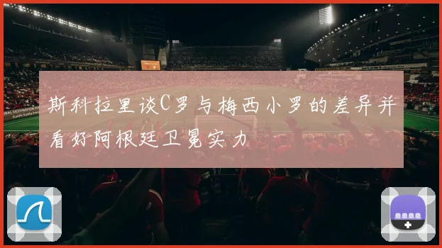 斯科拉里谈C罗与梅西小罗的差异并看好阿根廷卫冕实力