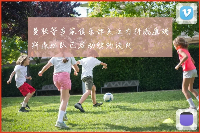 曼联等多家俱乐部关注内科威廉姆斯森林队已启动续约谈判