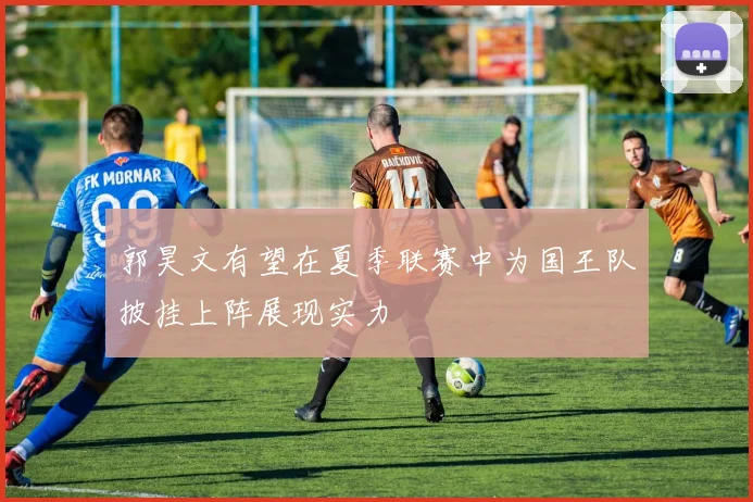 郭昊文有望在夏季联赛中为国王队披挂上阵展现实力