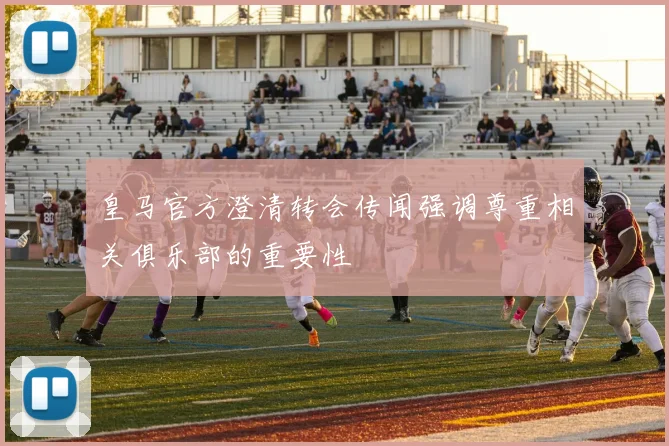 皇马官方澄清转会传闻强调尊重相关俱乐部的重要性