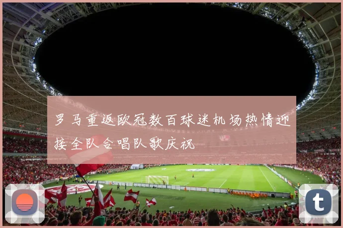 罗马重返欧冠数百球迷机场热情迎接全队合唱队歌庆祝