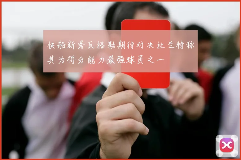 快船新秀瓦格勒期待对决杜兰特称其为得分能力最强球员之一