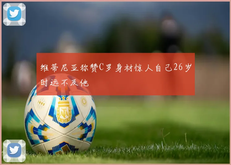 维蒂尼亚称赞C罗身材惊人自己26岁时远不及他