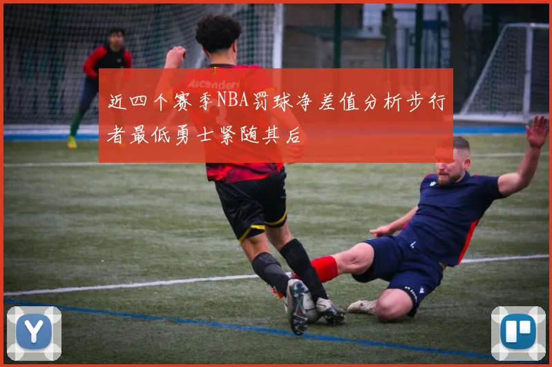 近四个赛季NBA罚球净差值分析步行者最低勇士紧随其后