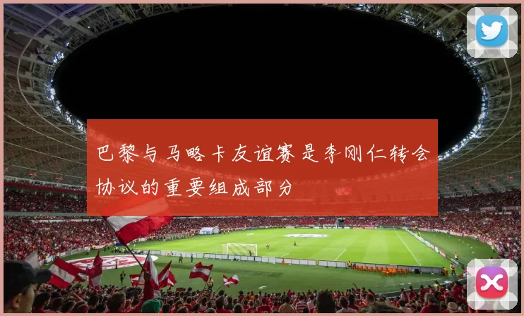 巴黎与马略卡友谊赛是李刚仁转会协议的重要组成部分