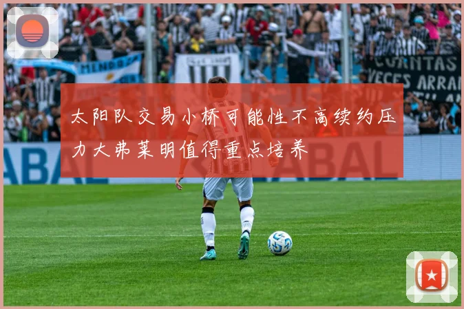 太阳队交易小桥可能性不高续约压力大弗莱明值得重点培养