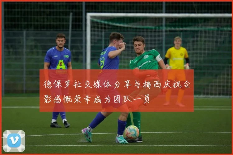 德保罗社交媒体分享与梅西庆祝合影感慨荣幸成为团队一员