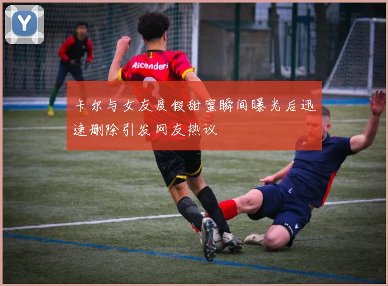 卡尔与女友度假甜蜜瞬间曝光后迅速删除引发网友热议