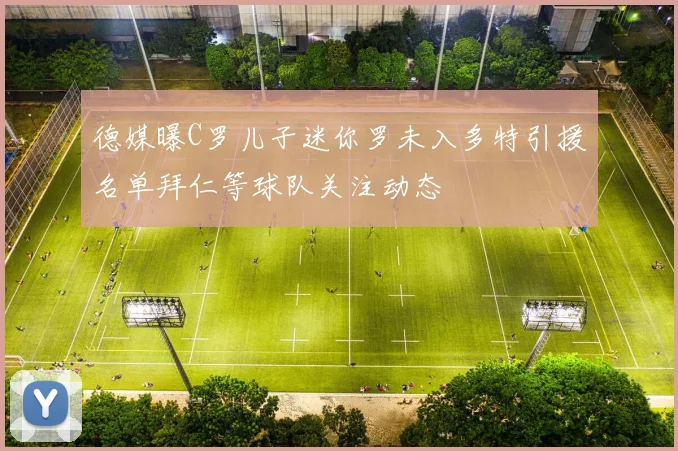 德媒曝C罗儿子迷你罗未入多特引援名单拜仁等球队关注动态