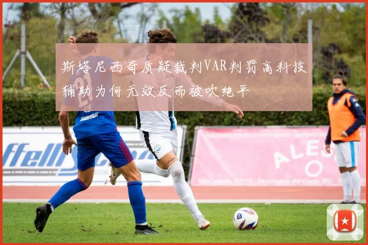 斯塔尼西奇质疑裁判VAR判罚高科技辅助为何无效反而被吹绝平