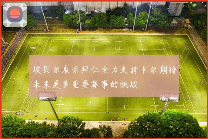 埃贝尔表示拜仁全力支持卡尔期待未来更多重要赛事的挑战