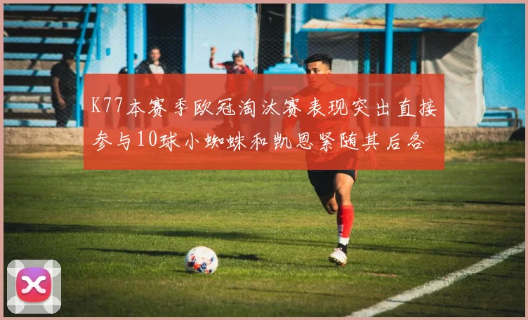 K77本赛季欧冠淘汰赛表现突出直接参与10球小蜘蛛和凯恩紧随其后各进8球