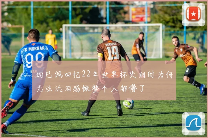 姆巴佩回忆22年世界杯失利时为何无法流泪感慨整个人都懵了