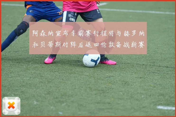 阿森纳宣布季前赛行程将与赫罗纳和贝蒂斯对阵后返回伦敦备战新赛季