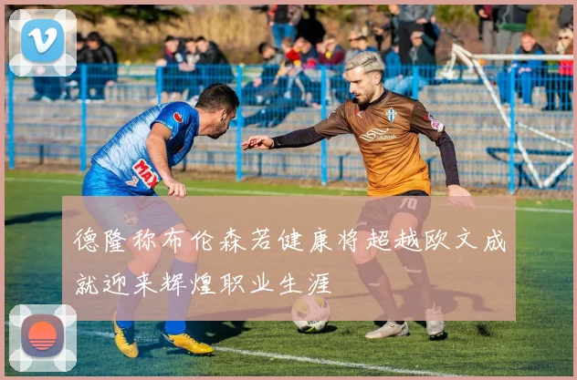 德隆称布伦森若健康将超越欧文成就迎来辉煌职业生涯